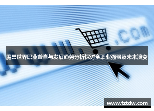 魔兽世界职业普查与发展趋势分析探讨全职业强弱及未来演变 魔兽世界职业普查与发展趋势分析探讨全职业强弱及未来演变