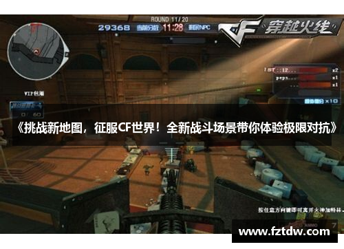 《挑战新地图,征服CF世界!全新战斗场景带你体验极限对抗》 《挑战新地图,征服CF世界!全新战斗场景带你体验极限对抗》