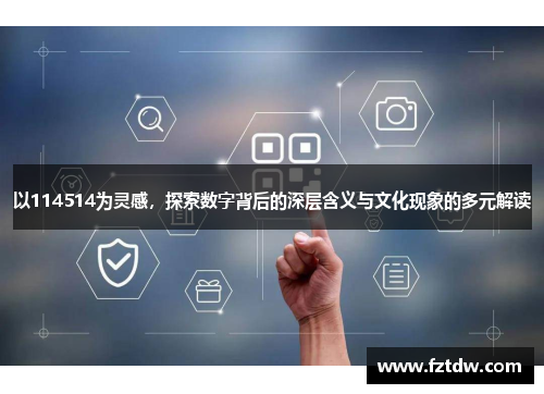 以114514为灵感,探索数字背后的深层含义与文化现象的多元解读 以114514为灵感,探索数字背后的深层含义与文化现象的多元解读
