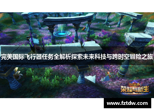 完美国际飞行器任务全解析探索未来科技与跨时空冒险之旅 完美国际飞行器任务全解析探索未来科技与跨时空冒险之旅